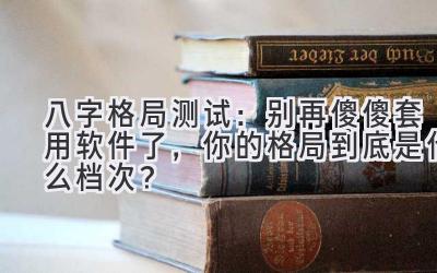 八字格局测试：别再傻傻套用软件了，你的格局到底是什么档次？-图片1
