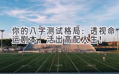 你的八字测试格局：透视命运剧本，活出高配人生！