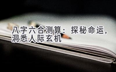 八字六合测算：探秘命运，洞悉人际玄机-图片1