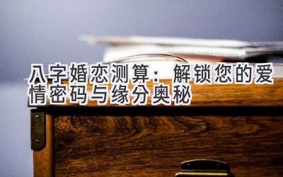 八字婚恋测算：解锁您的爱情密码与缘分奥秘-图片1
