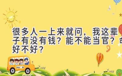 很多人一上来就问，我这辈子有没有钱？能不能当官？命好不好？-图片1