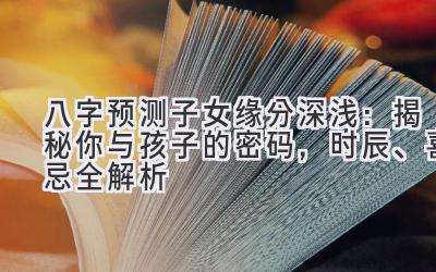 八字预测子女缘分深浅：揭秘你与孩子的密码，时辰、喜忌全解析-图片1