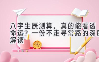 八字生辰测算，真的能看透命运？一份不走寻常路的深度解读-图片1