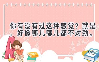 你有没有过这种感觉？就是，好像哪儿哪儿都不对劲。-图片1