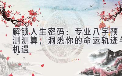 解锁人生密码：专业八字预测测算，洞悉你的命运轨迹与机遇