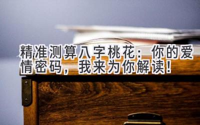 精准测算八字桃花：你的爱情密码，我来为你解读！