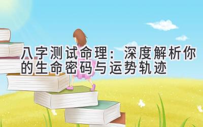 八字测试命理：深度解析你的生命密码与运势轨迹-图片1