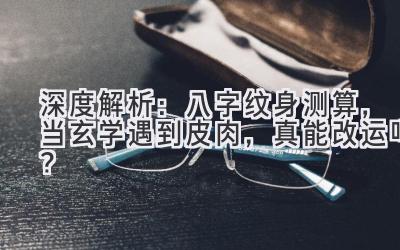 深度解析：八字纹身测算，当玄学遇到皮肉，真能改运吗？