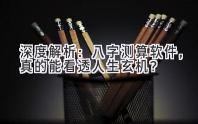 深度解析：八字测算软件，真的能看透人生玄机？