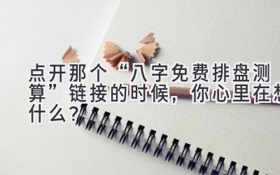 点开那个“八字免费排盘测算”链接的时候，你心里在想什么？-图片1