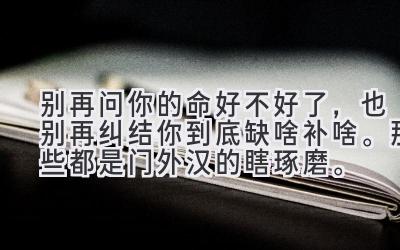 别再问你的命好不好了，也别再纠结你到底缺啥补啥。那些都是门外汉的瞎琢磨。-图片1