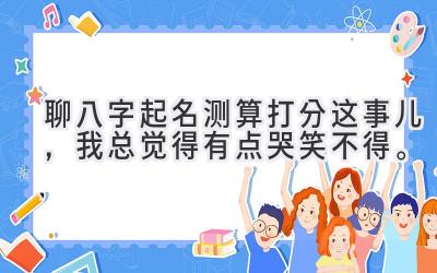 聊八字起名测算打分这事儿,我总觉得有点哭笑不得。-图片1