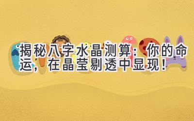 揭秘八字水晶测算：你的命运，在晶莹剔透中显现！-图片1