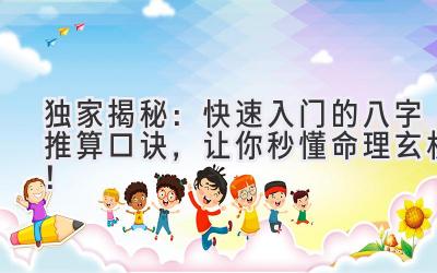 独家揭秘:快速入门的八字推算口诀,让你秒懂命理玄机!-图片1