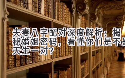 夫妻八字配对深度解析：揭秘婚姻密码，看懂你们是不是天生一对？-图片1
