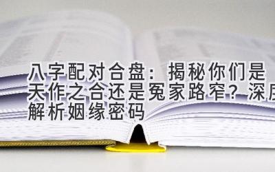 八字配对合盘：揭秘你们是天作之合还是冤家路窄？深度解析姻缘密码-图片1