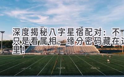 深度揭秘八字星宿配对:不只是看属相,缘分密码藏在这里!-图片1