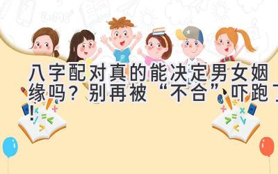 八字配对真的能决定男女姻缘吗？别再被“不合”吓跑了！