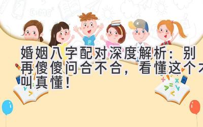婚姻八字配对深度解析：别再傻傻问合不合，看懂这个才叫真懂！