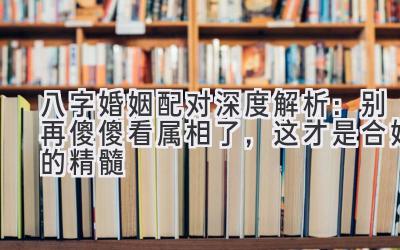 八字婚姻配对深度解析:别再傻傻看属相了,这才是合婚的精髓-图片1