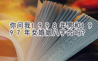 你问我1998年男和1997年女婚姻八字合吗?-图片1