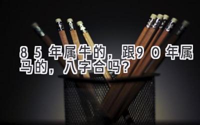 85年属牛的，跟90年属马的，八字合吗？