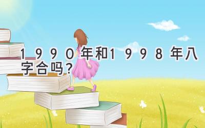 1990年和1998年八字合吗?-图片1