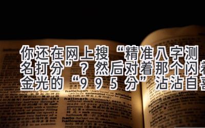 你还在网上搜“精准八字测名打分”？然后对着那个闪着金光的“99.5分”沾沾自喜？