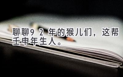 聊聊92年的猴儿们,这帮壬申年生人。-图片1