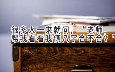 很多人一来就问,“老师,帮我看看我俩八字合不合?”-图片1