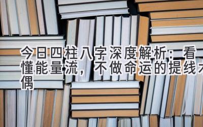 今日四柱八字深度解析:看懂能量流,不做命运的提线木偶-图片1