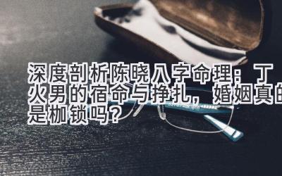 深度剖析陈晓八字命理:丁火男的宿命与挣扎,婚姻真的是枷锁吗?-图片1