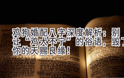 鸡狗婚配八字深度解析：别让“鸡犬不宁”的俗语，毁了你的天赐良缘！