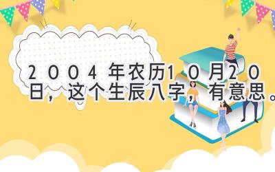 2004年农历10月20日，这个生辰八字，有意思。