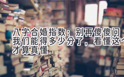 八字合婚指数:别再傻傻问我们能得多少分了,看懂这个才算真懂-图片1