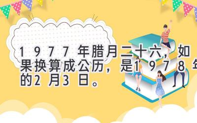 1977年腊月二十六，如果换算成公历，是1978年的2月3日。