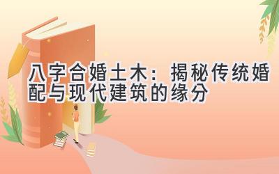 八字合婚土木：揭秘传统婚配与现代建筑的缘分-图片1