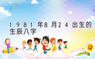 1981年8月24出生的生辰八字-图片1