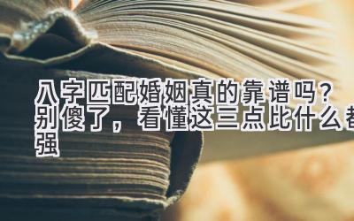 八字匹配婚姻真的靠谱吗？别傻了，看懂这三点比什么都强-图片1