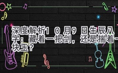 深度解析10月9日生辰八字：藏着一把剑，还是揣着一块玉？-图片1