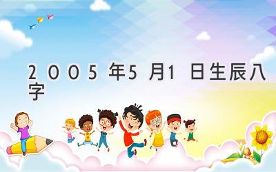 2005年5月1日生辰八字-图片1