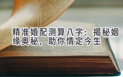 精准婚配测算八字：揭秘姻缘奥秘，助你情定今生
