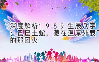 深度解析1989生辰八字：己巳土蛇，藏在温厚外表下的那团火-图片1