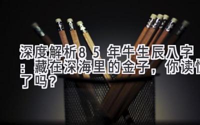 深度解析85年牛生辰八字：藏在深海里的金子，你读懂了吗？-图片1