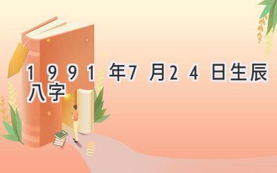 1991年7月24日生辰八字-图片1