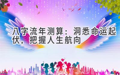 八字流年测算:洞悉命运起伏,把握人生航向-图片1
