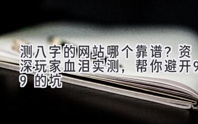 测八字的网站哪个靠谱?资深玩家血泪实测,帮你避开99%的坑-图片1