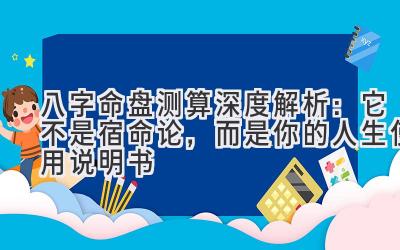 八字命盘测算深度解析:它不是宿命论,而是你的人生使用说明书-图片1