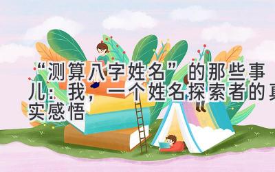 “测算八字姓名”的那些事儿:我,一个姓名探索者的真实感悟-图片1