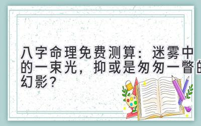 八字命理免费测算:迷雾中的一束光,抑或是匆匆一瞥的幻影?-图片1